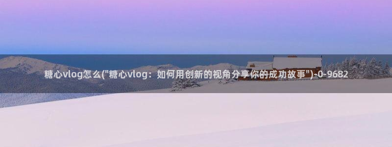 糖心vlog免费软件：糖心vlog怎么(\