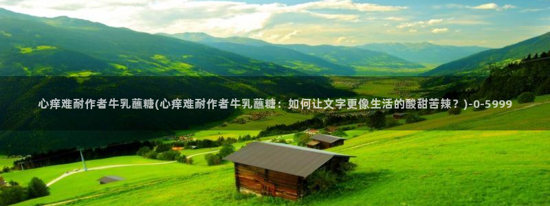 糖心视频vlog入口：心痒难耐作者牛乳蘸糖(心痒难耐