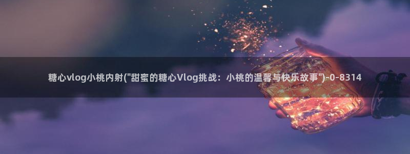 糖心vlog在：糖心vlog小桃内射(\